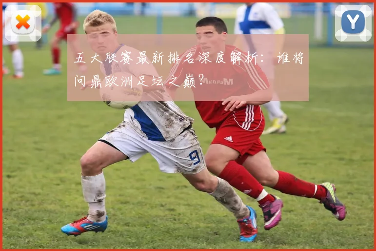五大联赛最新排名深度解析：谁将问鼎欧洲足坛之巅？