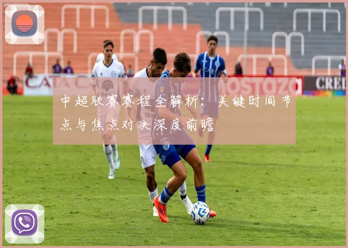 中超联赛赛程全解析:关键时间节点与焦点对决深度前瞻