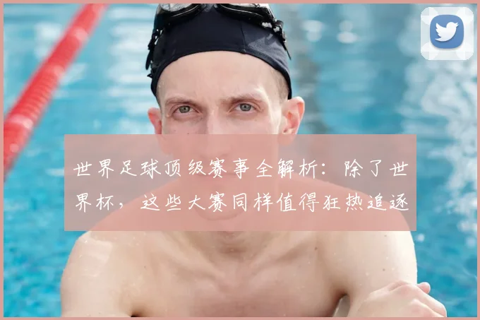 世界足球顶级赛事全解析:除了世界杯,这些大赛同样值得狂热追逐!