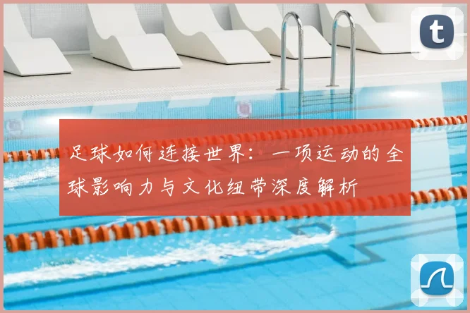足球如何连接世界:一项运动的全球影响力与文化纽带深度解析