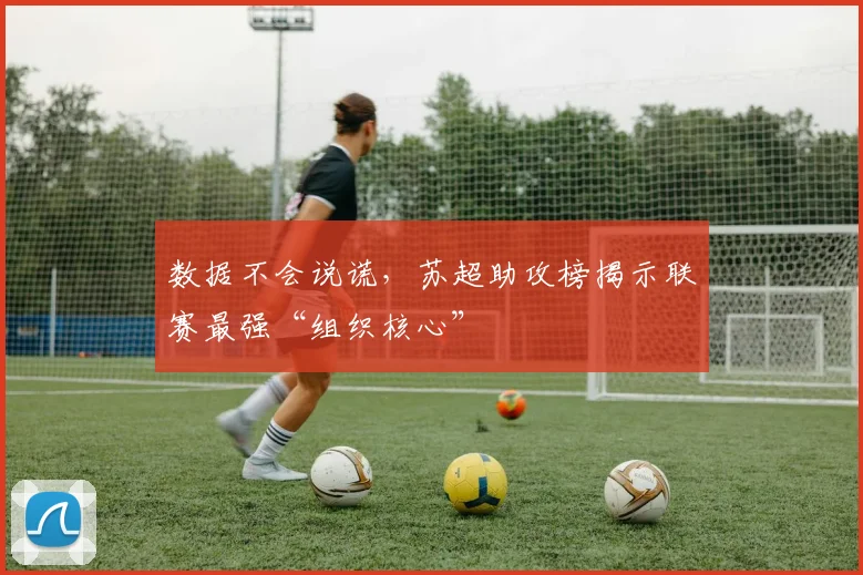 数据不会说谎，苏超助攻榜揭示联赛最强“组织核心”