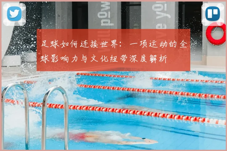 足球如何连接世界：一项运动的全球影响力与文化纽带深度解析