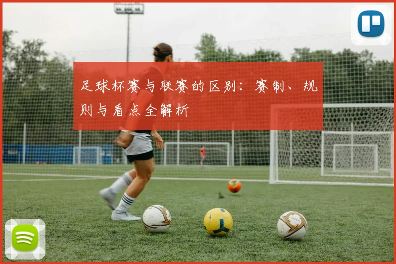 足球杯赛与联赛的区别:赛制、规则与看点全解析