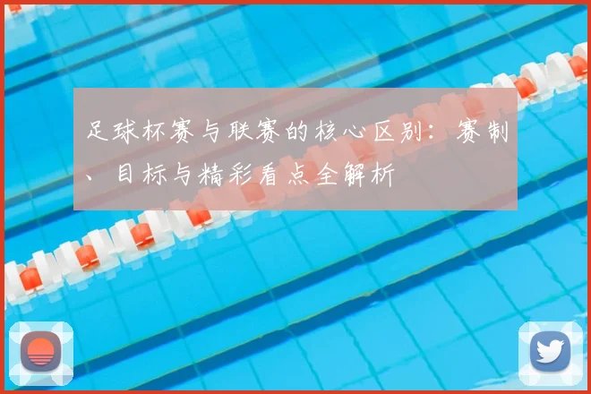 足球杯赛与联赛的核心区别:赛制、目标与精彩看点全解析