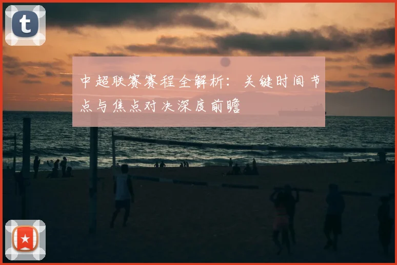 中超联赛赛程全解析：关键时间节点与焦点对决深度前瞻