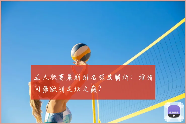 五大联赛最新排名深度解析:谁将问鼎欧洲足坛之巅?