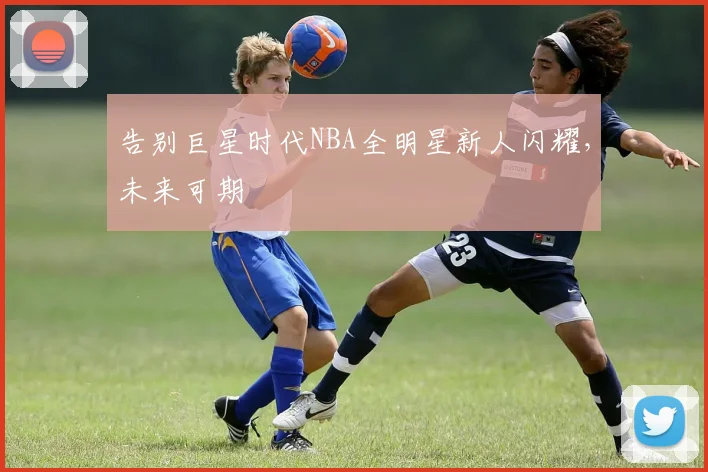 告别巨星时代NBA全明星新人闪耀，未来可期
