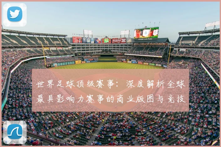 世界足球顶级赛事:深度解析全球最具影响力赛事的商业版图与竞技生态