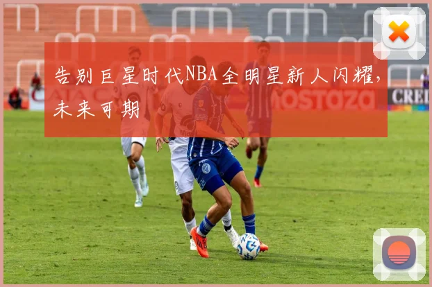 告别巨星时代NBA全明星新人闪耀，未来可期