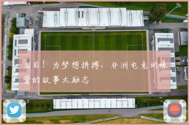 泪目!为梦想拼搏,非洲电竞训练营的故事太励志