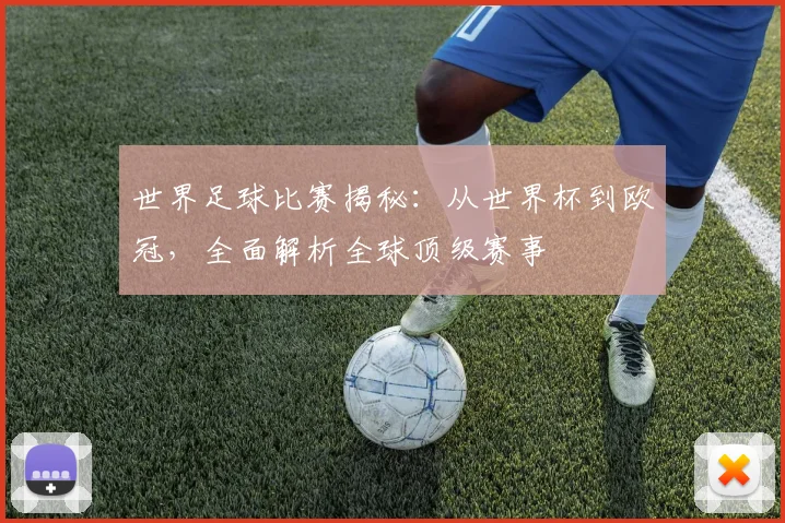 世界足球比赛揭秘：从世界杯到欧冠，全面解析全球顶级赛事