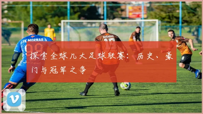 探索全球几大足球联赛：历史、豪门与冠军之争