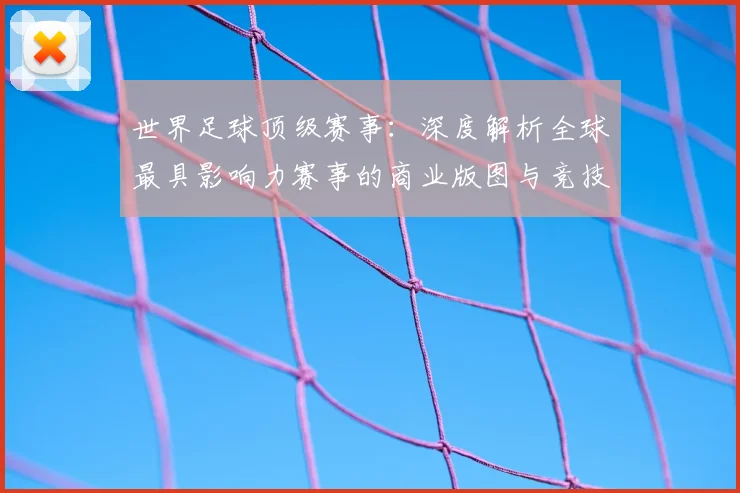 世界足球顶级赛事:深度解析全球最具影响力赛事的商业版图与竞技生态