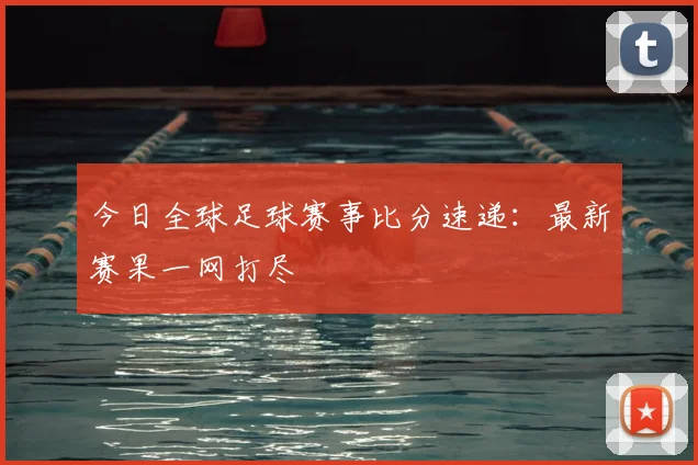 今日全球足球赛事比分速递：最新赛果一网打尽