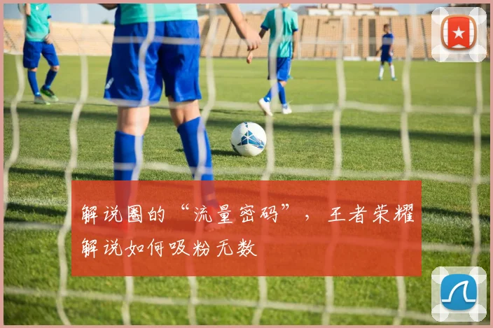 解说圈的“流量密码”,王者荣耀解说如何吸粉无数