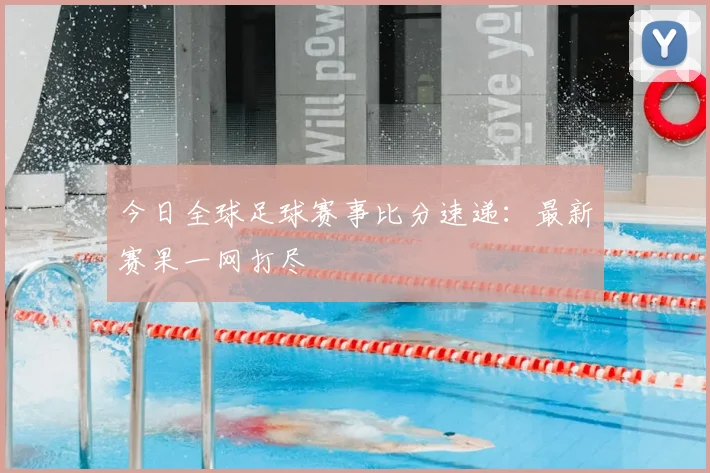 今日全球足球赛事比分速递:最新赛果一网打尽
