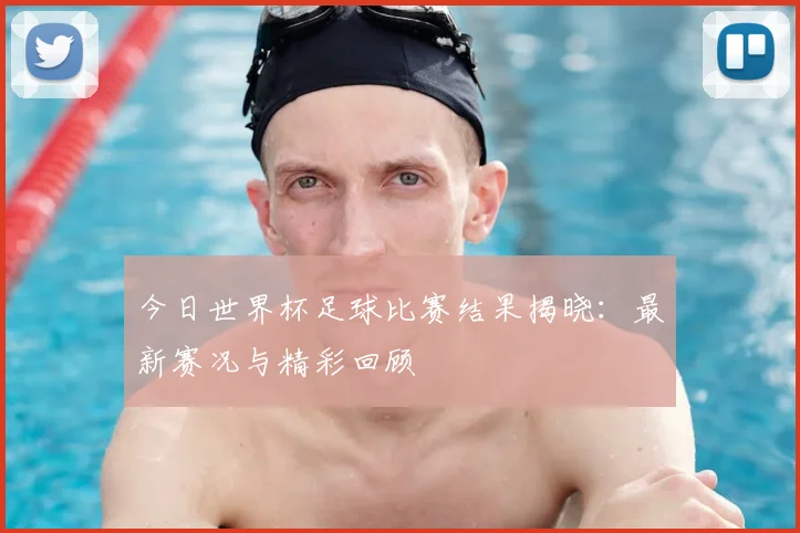 今日世界杯足球比赛结果揭晓:最新赛况与精彩回顾